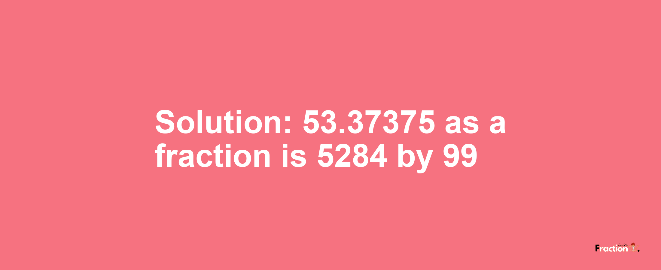 Solution:53.37375 as a fraction is 5284/99